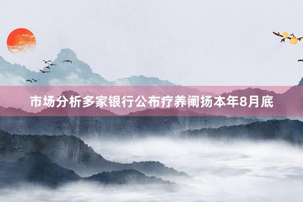 市场分析多家银行公布疗养阐扬本年8月底