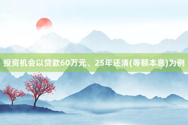 投资机会以贷款60万元、25年还清(等额本息)为例