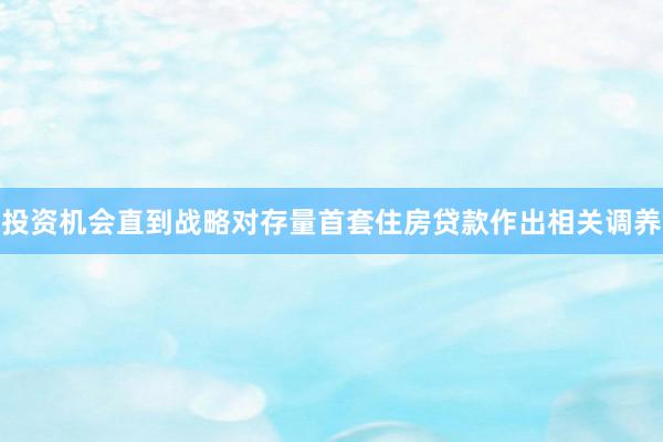 投资机会直到战略对存量首套住房贷款作出相关调养