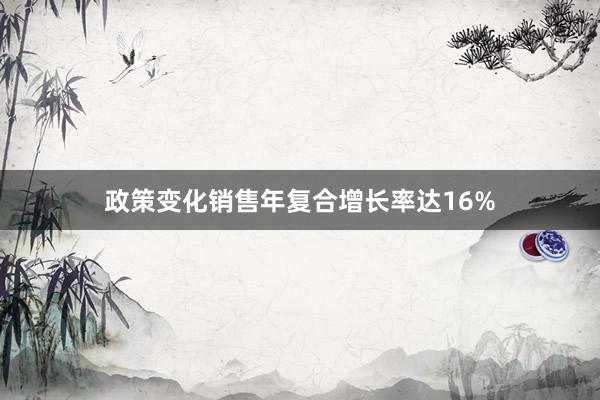 政策变化销售年复合增长率达16%