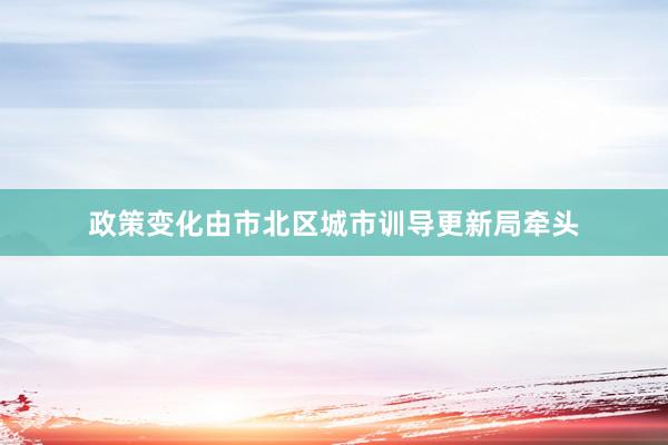 政策变化由市北区城市训导更新局牵头