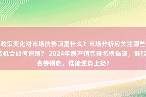 政策变化对市场的影响是什么？市场分析应关注哪些数据？投资机会如何识别？ 2024年房产销售排名榜揭晓，谁能逆势上扬？