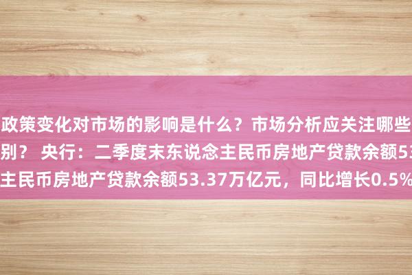 政策变化对市场的影响是什么？市场分析应关注哪些数据？投资机会如何识别？ 央行：二季度末东说念主民币房地产贷款余额53.37万亿元，同比增长0.5%