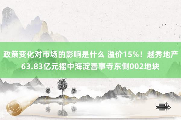 政策变化对市场的影响是什么 溢价15%！越秀地产63.83亿元摇中海淀善事寺东侧002地块