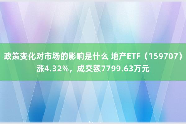 政策变化对市场的影响是什么 地产ETF（159707）涨4.32%，成交额7799.63万元