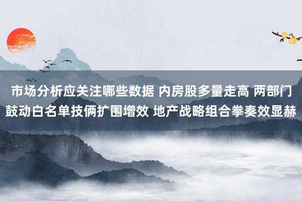 市场分析应关注哪些数据 内房股多量走高 两部门鼓动白名单技俩扩围增效 地产战略组合拳奏效显赫