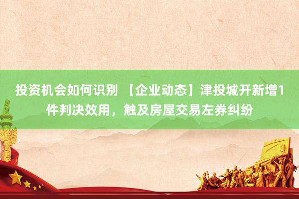 投资机会如何识别 【企业动态】津投城开新增1件判决效用，触及房屋交易左券纠纷