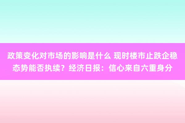 政策变化对市场的影响是什么 现时楼市止跌企稳态势能否执续？经济日报：信心来自六重身分