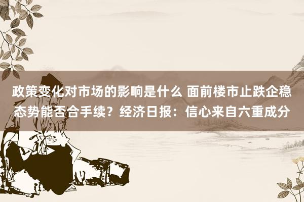 政策变化对市场的影响是什么 面前楼市止跌企稳态势能否合手续？经济日报：信心来自六重成分