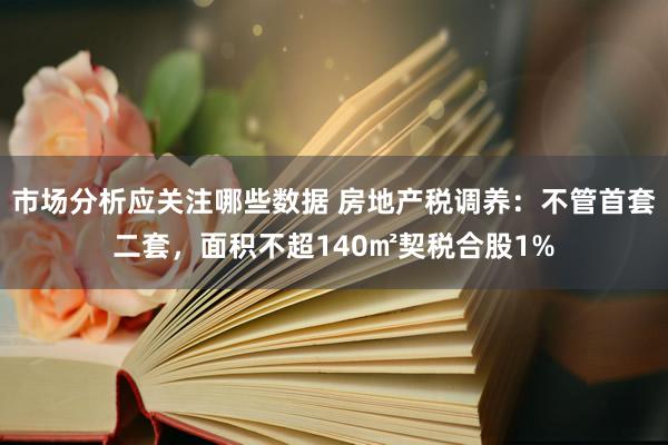 市场分析应关注哪些数据 房地产税调养：不管首套二套，面积不超140㎡契税合股1%