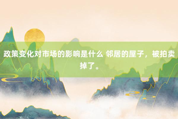 政策变化对市场的影响是什么 邻居的屋子，被拍卖掉了。