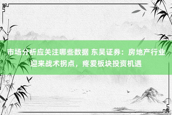 市场分析应关注哪些数据 东吴证券：房地产行业迎来战术拐点，疼爱板块投资机遇