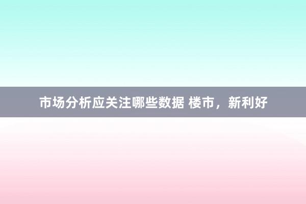 市场分析应关注哪些数据 楼市，新利好