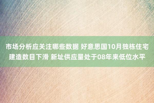 市场分析应关注哪些数据 好意思国10月独栋住宅建造数目下滑 新址供应量处于08年来低位水平