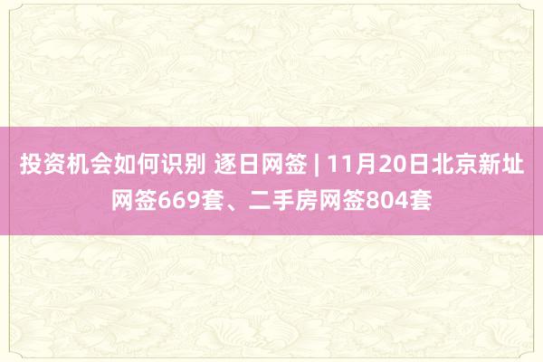 投资机会如何识别 逐日网签 | 11月20日北京新址网签669套、二手房网签804套