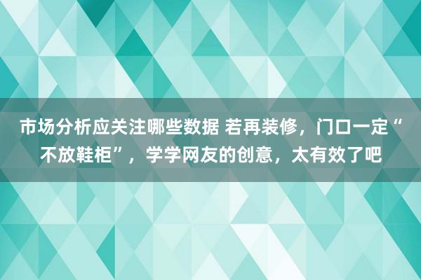 市场分析应关注哪些数据 若再装修，门口一定“不放鞋柜”，学学网友的创意，太有效了吧