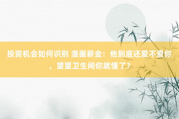 投资机会如何识别 漫画薪金：他到底还爱不爱你，望望卫生间你就懂了？