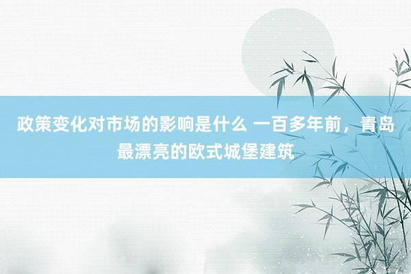 政策变化对市场的影响是什么 一百多年前，青岛最漂亮的欧式城堡建筑