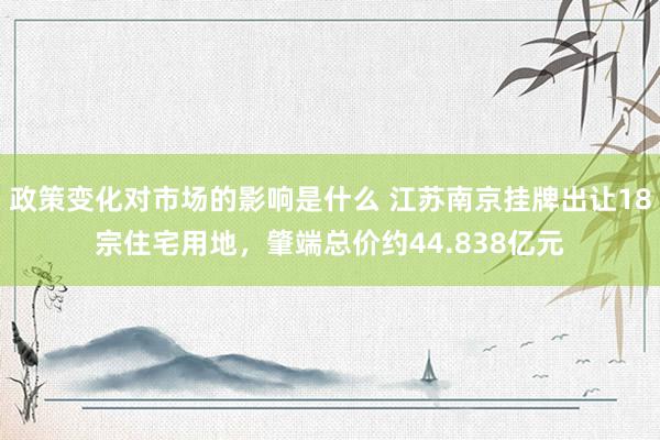 政策变化对市场的影响是什么 江苏南京挂牌出让18宗住宅用地，肇端总价约44.838亿元