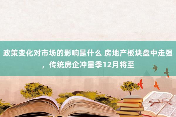 政策变化对市场的影响是什么 房地产板块盘中走强，传统房企冲量季12月将至