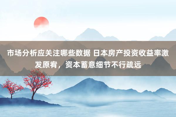 市场分析应关注哪些数据 日本房产投资收益率激发原宥，资本蓄意细节不行疏远