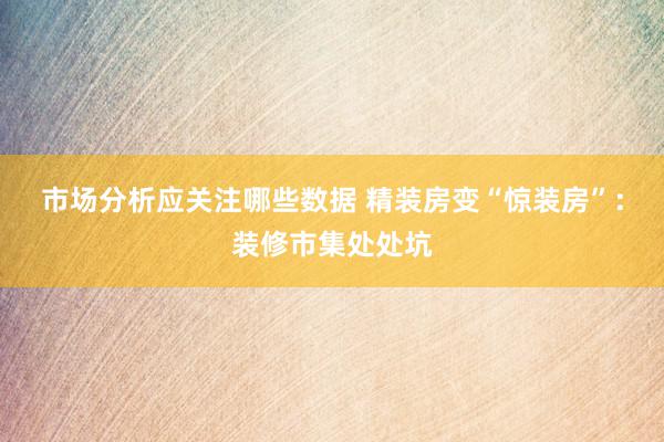 市场分析应关注哪些数据 精装房变“惊装房”：装修市集处处坑