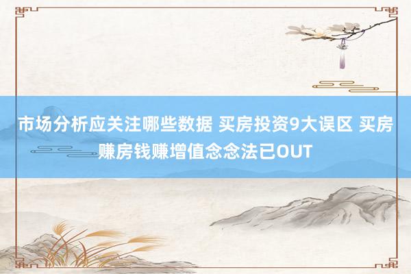 市场分析应关注哪些数据 买房投资9大误区 买房赚房钱赚增值念念法已OUT