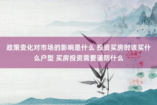 政策变化对市场的影响是什么 投资买房时该买什么户型 买房投资需要谨防什么