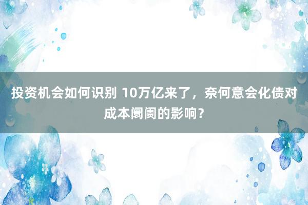 投资机会如何识别 10万亿来了，奈何意会化债对成本阛阓的影响？