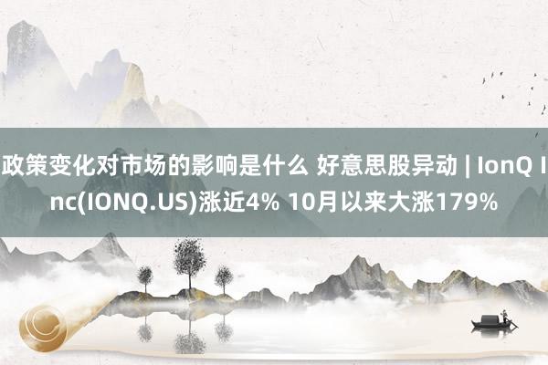 政策变化对市场的影响是什么 好意思股异动 | IonQ Inc(IONQ.US)涨近4% 10月以来大涨179%