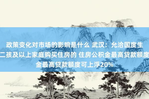 政策变化对市场的影响是什么 武汉：允洽国度生养计营生养二孩及以上家庭购买住房的 住房公积金最高贷款额度可上浮20%