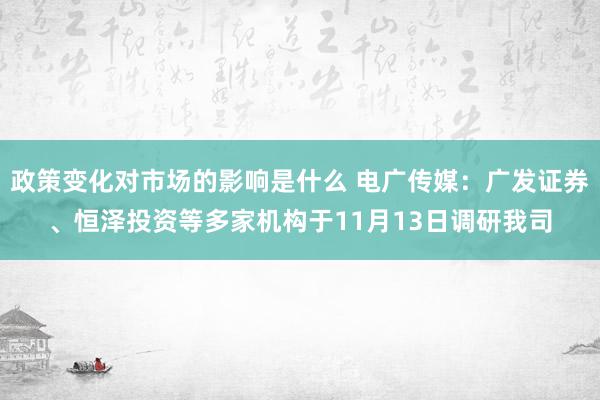 政策变化对市场的影响是什么 电广传媒：广发证券、恒泽投资等多家机构于11月13日调研我司