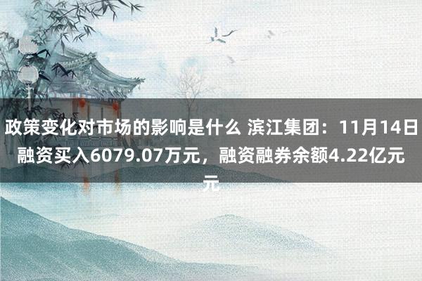 政策变化对市场的影响是什么 滨江集团：11月14日融资买入6079.07万元，融资融券余额4.22亿元