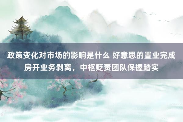 政策变化对市场的影响是什么 好意思的置业完成房开业务剥离，中枢贬责团队保握踏实