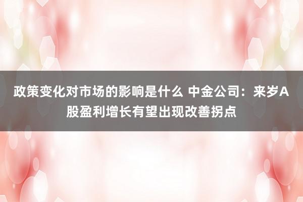 政策变化对市场的影响是什么 中金公司：来岁A股盈利增长有望出现改善拐点