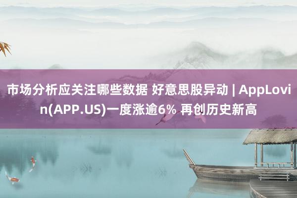 市场分析应关注哪些数据 好意思股异动 | AppLovin(APP.US)一度涨逾6% 再创历史新高