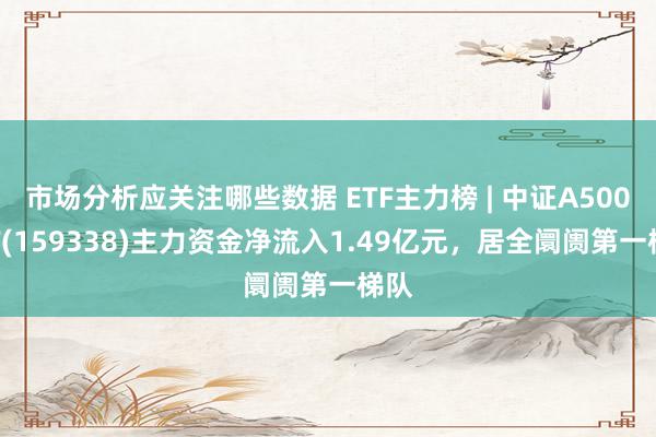 市场分析应关注哪些数据 ETF主力榜 | 中证A500ETF(159338)主力资金净流入1.49亿元，居全阛阓第一梯队