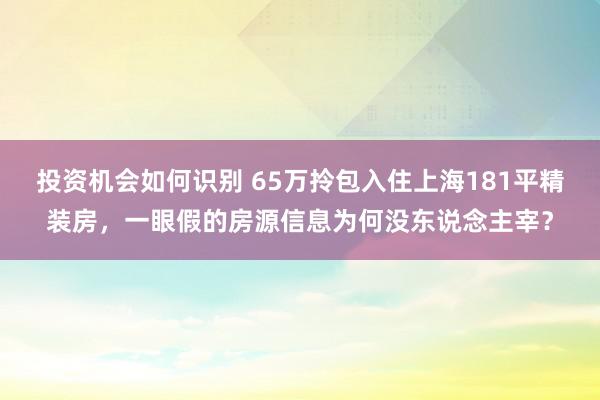 投资机会如何识别 65万拎包入住上海181平精装房，一眼假的房源信息为何没东说念主宰？