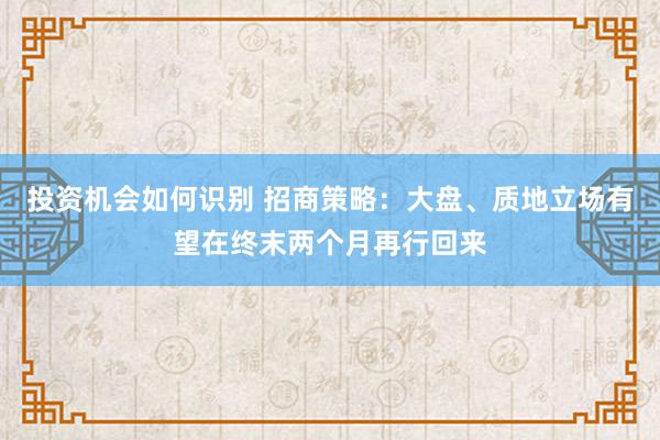 投资机会如何识别 招商策略：大盘、质地立场有望在终末两个月再行回来