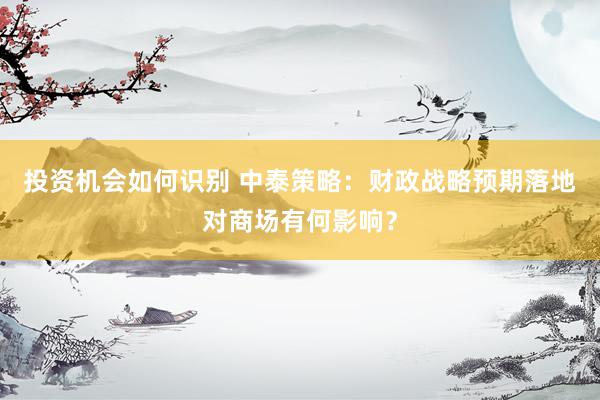 投资机会如何识别 中泰策略：财政战略预期落地对商场有何影响？