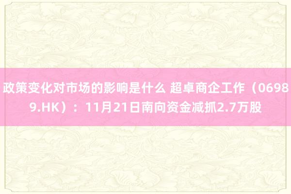 政策变化对市场的影响是什么 超卓商企工作（06989.HK）：11月21日南向资金减抓2.7万股