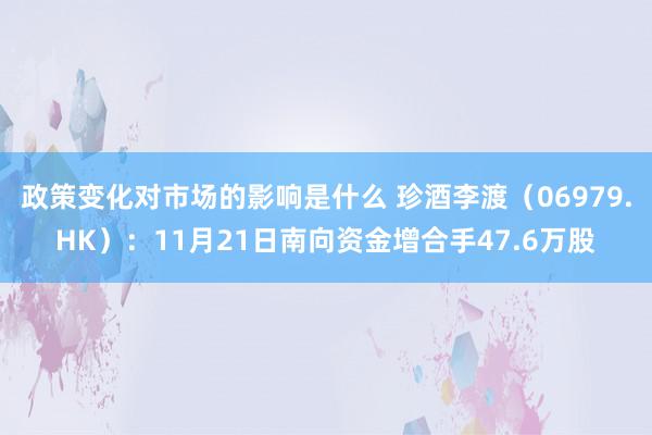 政策变化对市场的影响是什么 珍酒李渡（06979.HK）：11月21日南向资金增合手47.6万股