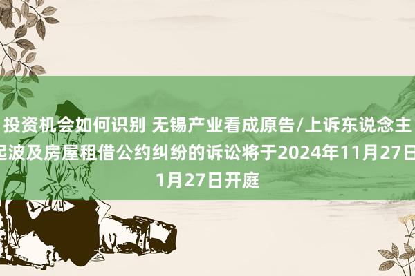 投资机会如何识别 无锡产业看成原告/上诉东说念主的1起波及房屋租借公约纠纷的诉讼将于2024年11月27日开庭