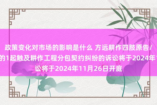 政策变化对市场的影响是什么 方远耕作四肢原告/上诉东说念主的1起触及耕作工程分包契约纠纷的诉讼将于2024年11月26日开庭