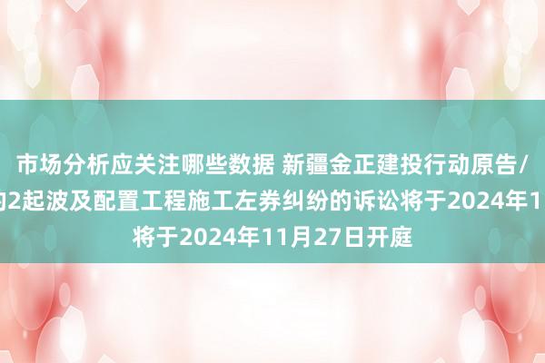 市场分析应关注哪些数据 新疆金正建投行动原告/上诉东谈主的2起波及配置工程施工左券纠纷的诉讼将于2024年11月27日开庭