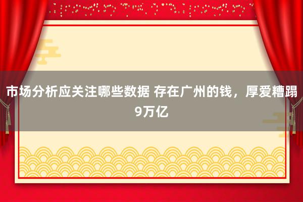 市场分析应关注哪些数据 存在广州的钱，厚爱糟蹋9万亿