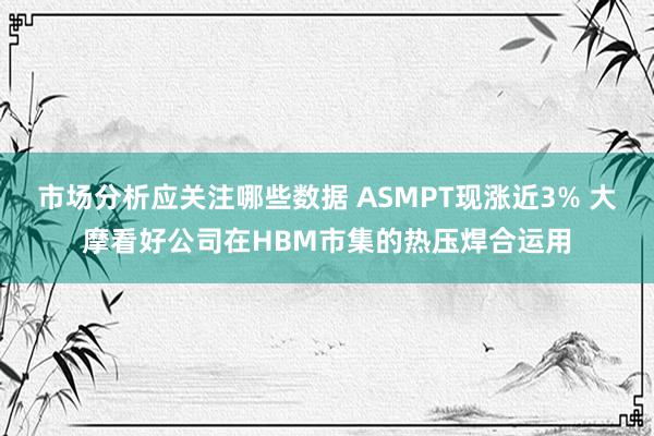 市场分析应关注哪些数据 ASMPT现涨近3% 大摩看好公司在HBM市集的热压焊合运用