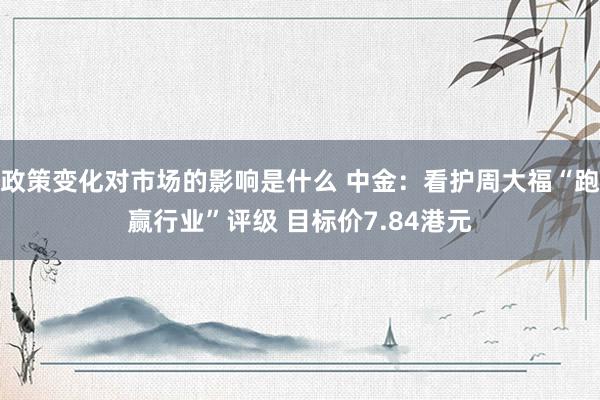 政策变化对市场的影响是什么 中金：看护周大福“跑赢行业”评级 目标价7.84港元