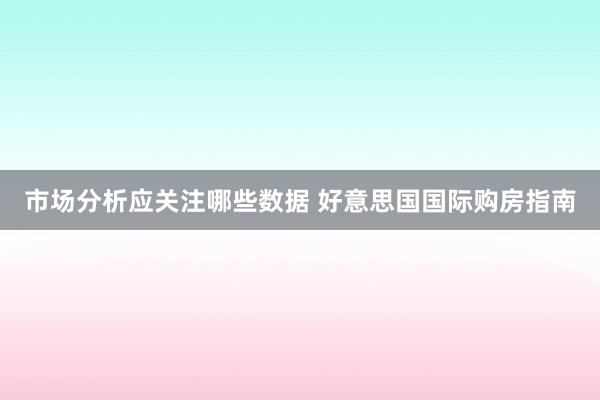 市场分析应关注哪些数据 好意思国国际购房指南