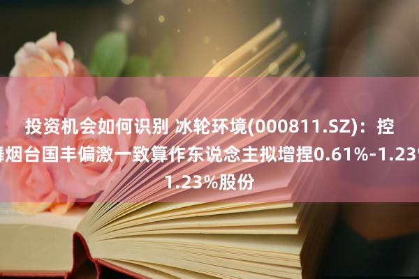 投资机会如何识别 冰轮环境(000811.SZ)：控股鼓舞烟台国丰偏激一致算作东说念主拟增捏0.61%-1.23%股份